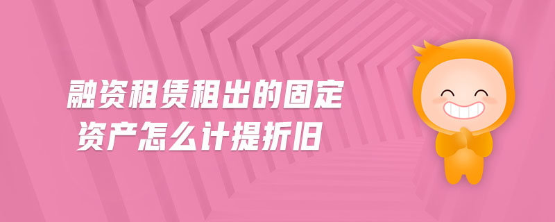 融資租賃租出的固定資產(chǎn)怎么計提折舊