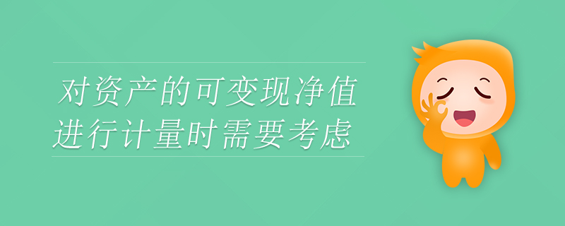 對(duì)資產(chǎn)的可變現(xiàn)凈值進(jìn)行計(jì)量時(shí)需要考慮
