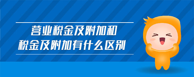 營(yíng)業(yè)稅金及附加和稅金及附加有什么區(qū)別