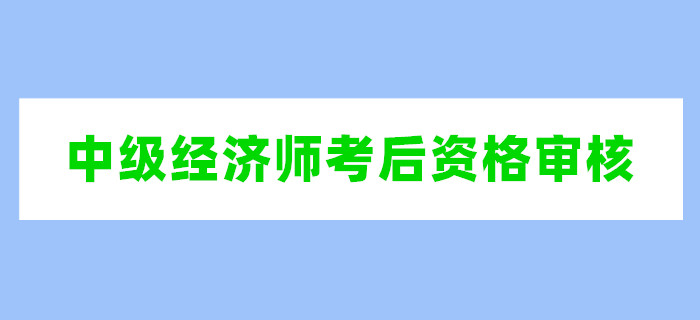 2019年中級經(jīng)濟(jì)師考后資格審核時間匯總
