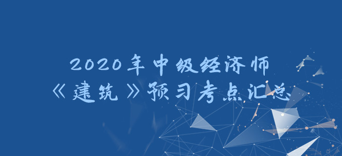 2020年中級經(jīng)濟(jì)師《建筑》預(yù)習(xí)考點(diǎn)匯總
