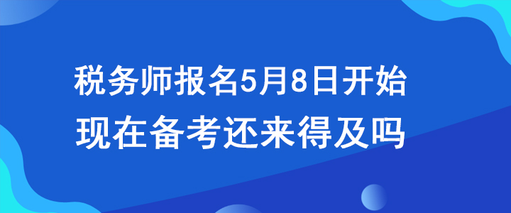 稅務(wù)師報(bào)名5月8日開(kāi)始，現(xiàn)在備考還來(lái)得及嗎？