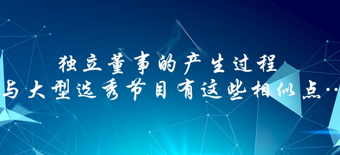 中級(jí)會(huì)計(jì)速看：獨(dú)立董事的產(chǎn)生過(guò)程，與大型選秀節(jié)目有這些相似點(diǎn)…