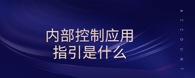 內(nèi)部控制應用指引是什么