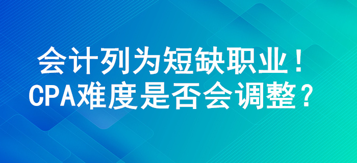 會計列為100個短缺職業(yè)，注冊會計師考試難度或?qū)⑦M行調(diào)整！
