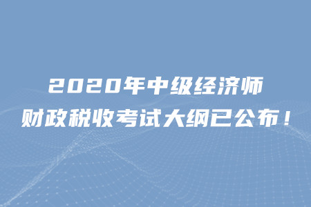 2020年中級(jí)經(jīng)濟(jì)師財(cái)政稅收考試大綱已公布！