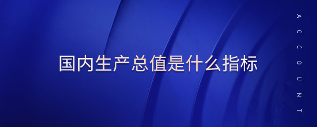 國內(nèi)生產(chǎn)總值是什么指標