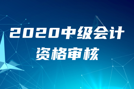 2020年各地區(qū)中級會計(jì)職稱資格審核通知及時(shí)間匯總