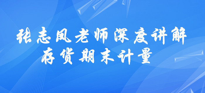 請查收！張志鳳老師深度講解，中級會計存貨期末計量學(xué)習(xí)方法！