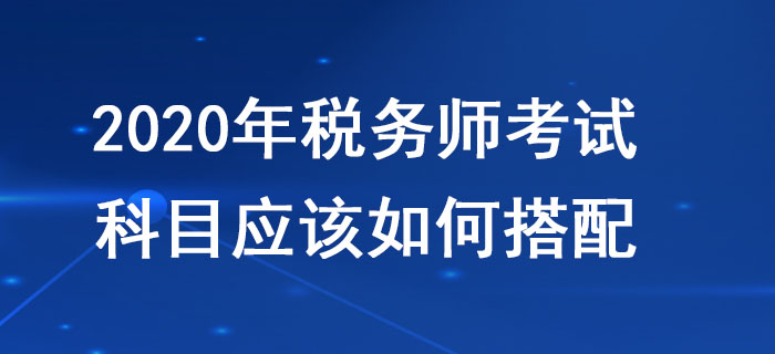 稅務(wù)師考試科目搭配應(yīng)該遵循哪些原則？不同人群應(yīng)該如何報考？