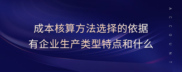 成本核算方法選擇的依據(jù)有企業(yè)生產(chǎn)類型特點(diǎn)和什么