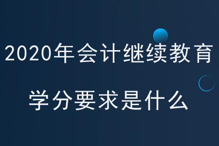 2020年各地區(qū)會計繼續(xù)教育學分要求是什么？