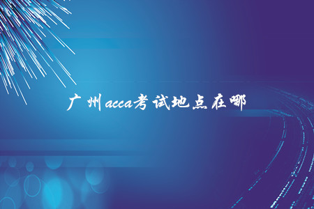 廣州acca考試地點(diǎn)在哪