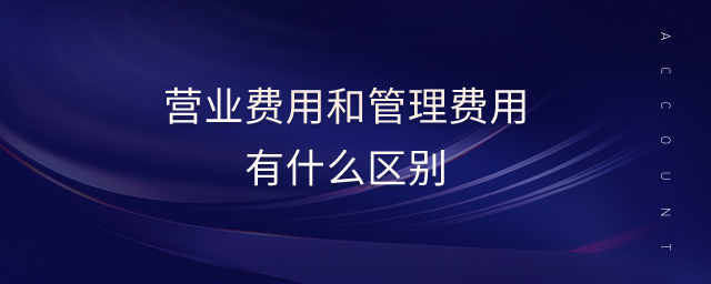 營業(yè)費用和管理費用有什么區(qū)別
