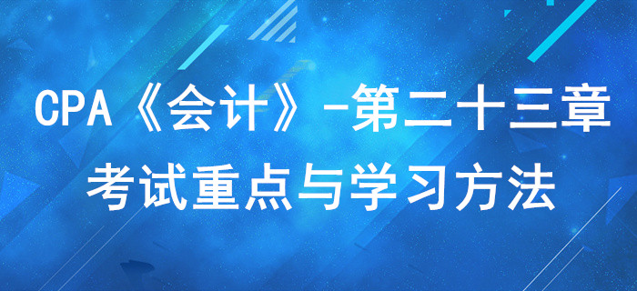 財(cái)務(wù)報(bào)告_CPA《會(huì)計(jì)》第二十三章考試重點(diǎn)與學(xué)習(xí)方法