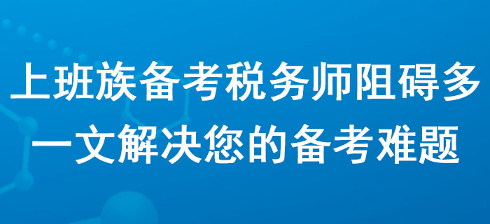 上班族備考稅務(wù)師阻礙多？一文解決您的備考難題！