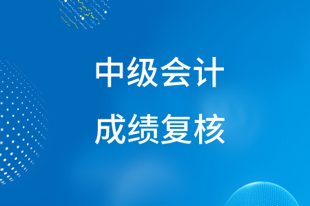 2020年湖南中級會計成績復(fù)核在什么時間？