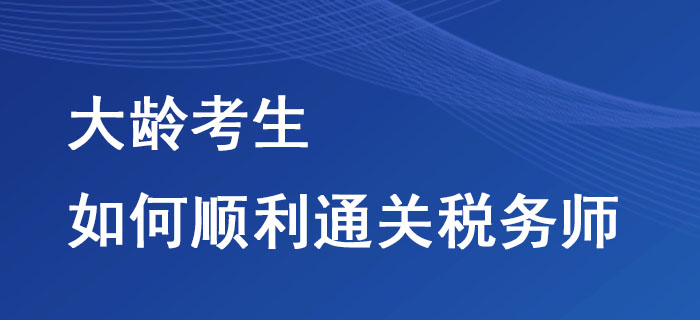 大齡考生如何順利通關(guān)稅務(wù)師？這些方法不要錯過！