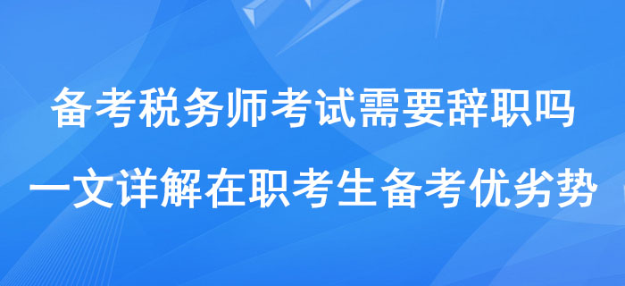 備考稅務(wù)師考試需要辭職嗎？一文詳解在職考生備考優(yōu)劣勢