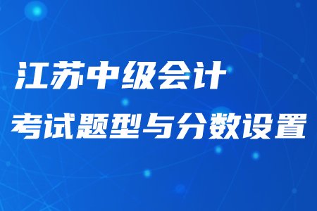 江蘇中級會計考試題型與分數(shù)設置情況！最新資訊不要錯過！