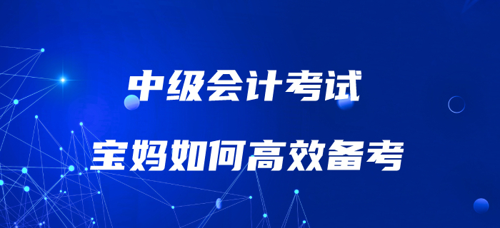 媽媽級考生如何備考中級會計考試？高效備考攻略速了解！