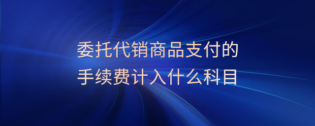 委托代銷(xiāo)商品支付的手續(xù)費(fèi)計(jì)入什么科目