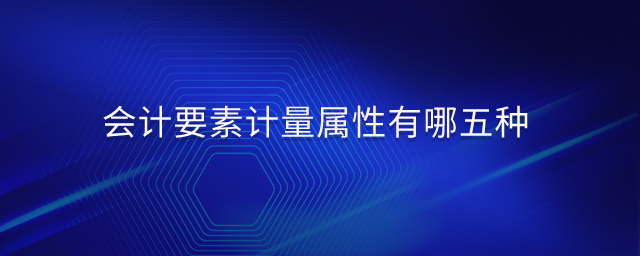 會(huì)計(jì)要素計(jì)量屬性有哪五種