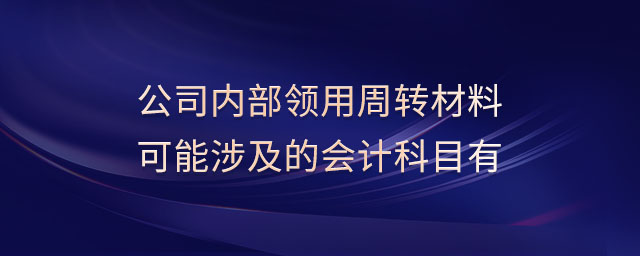 公司內(nèi)部領(lǐng)用周轉(zhuǎn)材料可能涉及的會(huì)計(jì)科目有