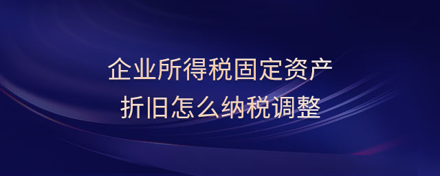 企業(yè)所得稅固定資產(chǎn)折舊怎么納稅調(diào)整