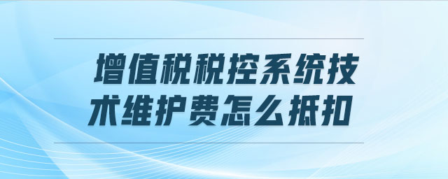 增值稅稅控系統(tǒng)技術(shù)維護(hù)費(fèi)怎么抵扣