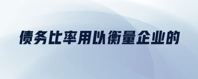 債務(wù)比率用以衡量企業(yè)的