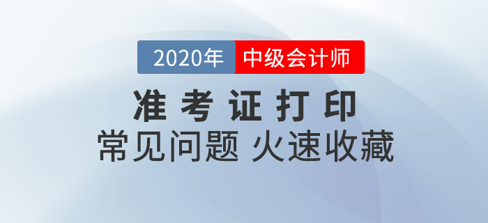 2020年中級(jí)會(huì)計(jì)準(zhǔn)考證打印常見(jiàn)問(wèn)題匯總,速來(lái)收藏! 2020年中級(jí)會(huì)計(jì)準(zhǔn)考證打印常見(jiàn)問(wèn)題匯總,速來(lái)收藏!