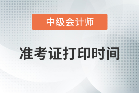 中級會計職稱準(zhǔn)考證打印時間什么時候開始？