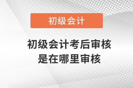 初級(jí)會(huì)計(jì)考后審核是在哪里審核?