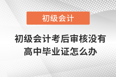 初級會計考后審核沒有高中畢業(yè)證怎么辦？