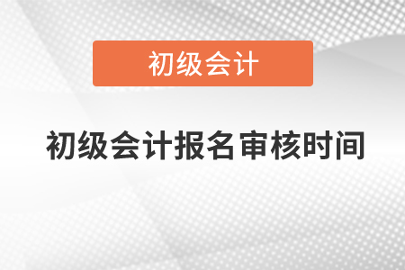 2021年初級會計(jì)報(bào)名審核時(shí)間北京是什么時(shí)候？