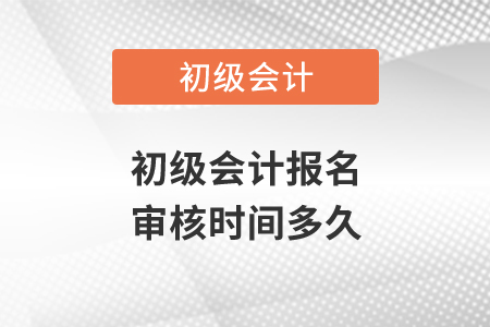 初級會計報名審核時間多久？