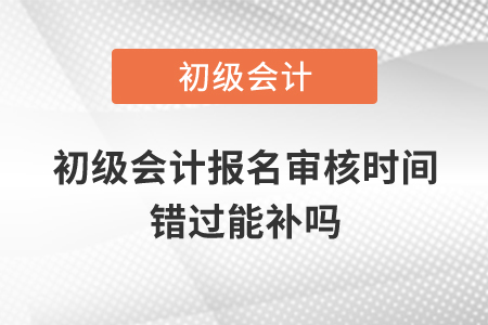 初級(jí)會(huì)計(jì)報(bào)名審核時(shí)間錯(cuò)過能補(bǔ)嗎？