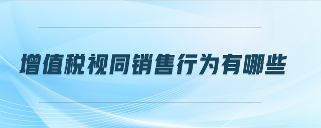 增值稅視同銷(xiāo)售行為有哪些