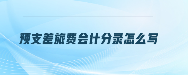 預(yù)支差旅費(fèi)會(huì)計(jì)分錄怎么寫(xiě)