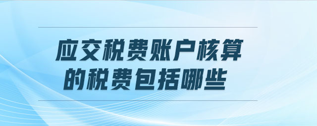 應(yīng)交稅費(fèi)賬戶(hù)核算的稅費(fèi)包括哪些
