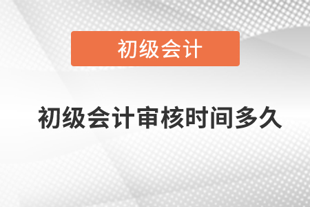 初級會計審核時間多久？