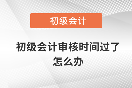 初級(jí)會(huì)計(jì)審核時(shí)間過了怎么辦？