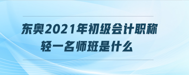東奧2021年初級會計職稱輕一名師班是什么