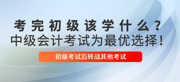 考完初級會計(jì)該學(xué)什么？中級會計(jì)考試為最優(yōu)選擇！
