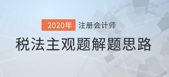 2020年注會(huì)稅法主觀題解題思路，看完考試不迷路！