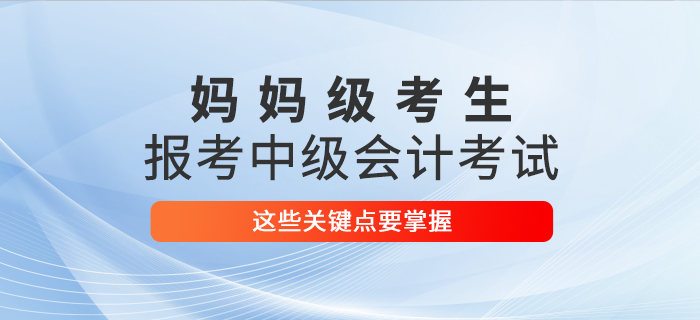 媽媽級(jí)考生報(bào)考2021年中級(jí)會(huì)計(jì)考試，這些關(guān)鍵點(diǎn)要掌握！