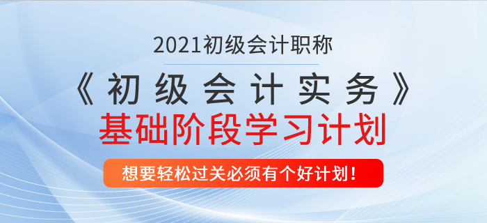 2021年《初級會計實務(wù)》基礎(chǔ)階段學(xué)習(xí)計劃