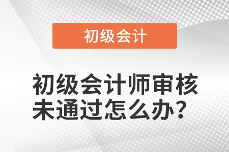 初級會計(jì)師審核未通過怎么辦？