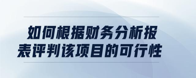 如何根據(jù)財(cái)務(wù)分析報(bào)表評(píng)判該項(xiàng)目的可行性